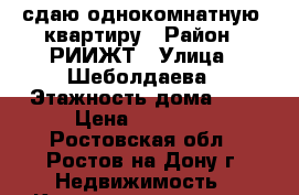 сдаю однокомнатную  квартиру › Район ­ РИИЖТ › Улица ­ Шеболдаева › Этажность дома ­ 9 › Цена ­ 15 000 - Ростовская обл., Ростов-на-Дону г. Недвижимость » Квартиры аренда   . Ростовская обл.,Ростов-на-Дону г.